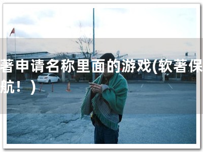 软著申请名称里面的游戏(软著保驾护航！)