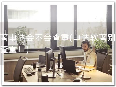 软著申请会不会查重(申请软著别担心查重！)