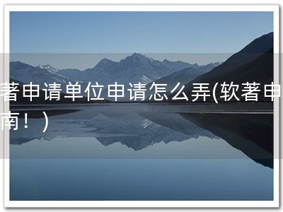 软著申请单位申请怎么弄(软著申请指南！)