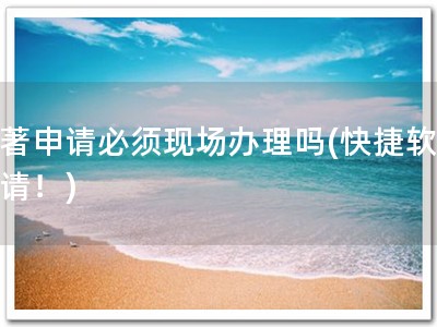 软著申请必须现场办理吗(快捷软著申请！)