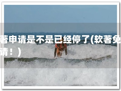软著申请是不是已经停了(软著免费申请！)