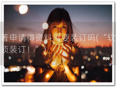 软著申请得资料需要装订吗(“软著必须装订！”)