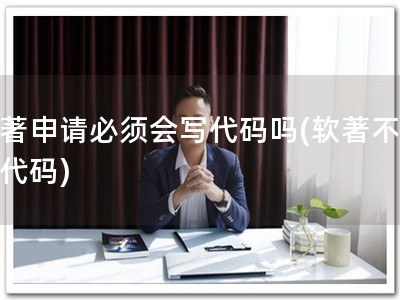 软著申请必须会写代码吗(软著不需要代码)