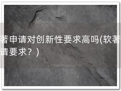 软著申请对创新性要求高吗(软著，申请要求？)