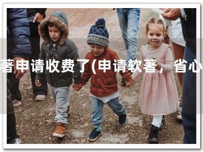 软著申请收费了(申请软著，省心！)
