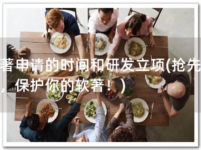 软著申请的时间和研发立项(抢先申请，保护你的软著！)