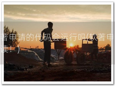 软著申请的代码会运行吗(软著申请必读！)