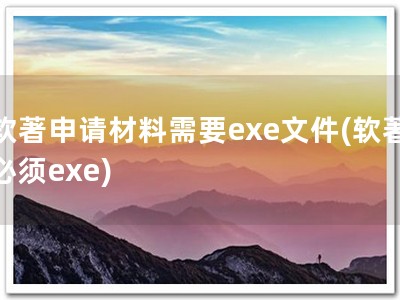 软著申请材料需要exe文件(软著必须exe)