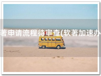 软著申请流程待审查(软著加速办理)