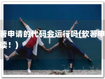 软著申请的代码会运行吗(软著申请必读！)