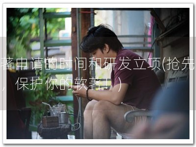 软著申请的时间和研发立项(抢先申请，保护你的软著！)