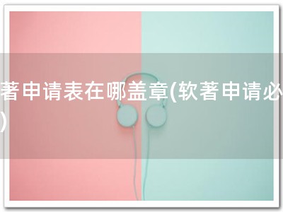 软著申请表在哪盖章(软著申请必看！)