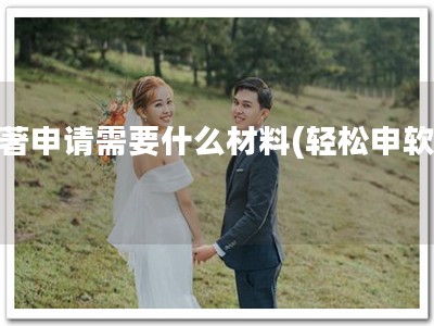 软著申请需要什么材料(轻松申软著)