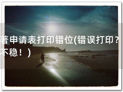软著申请表打印错位(错误打印？软著不稳！)