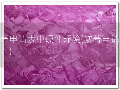 软著申请表中硬件环境(软著申请必备！)