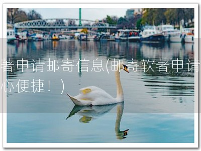软著申请邮寄信息(邮寄软著申请，省心便捷！)