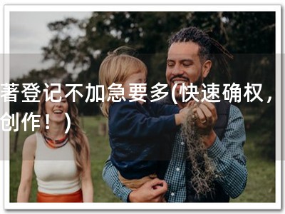 软著登记不加急要多(快速确权，放心创作！)