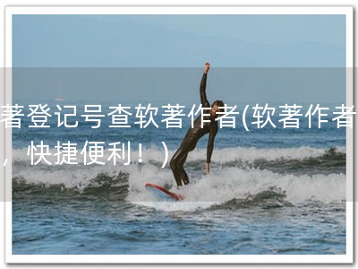 软著登记号查软著作者(软著作者查询，快捷便利！)
