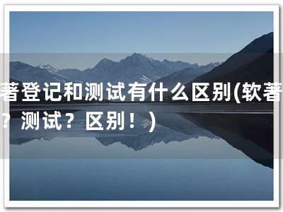 软著登记和测试有什么区别(软著登记？测试？区别！)