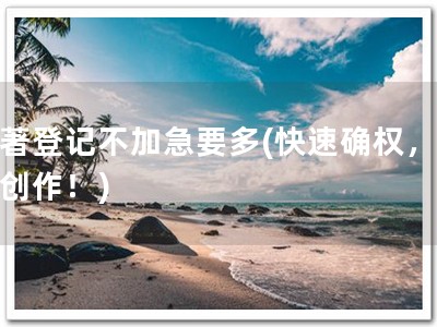 软著登记不加急要多(快速确权，放心创作！)