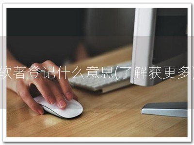软著登记什么意思(了解获更多)