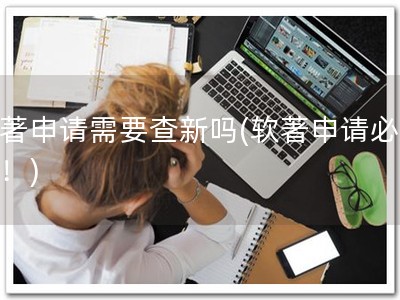 软著申请需要查新吗(软著申请必查新！)