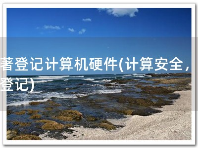 软著登记计算机硬件(计算安全，无忧登记)