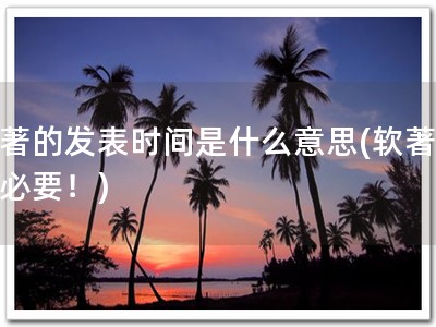 软著的发表时间是什么意思(软著保护必要！)