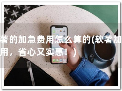 软著的加急费用怎么算的(软著加急费用，省心又实惠！)