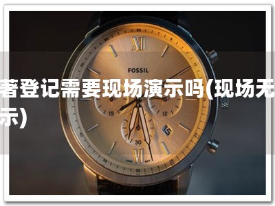 软著登记需要现场演示吗(现场无需演示)