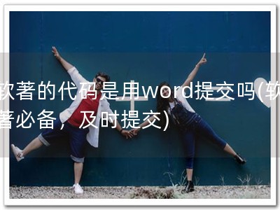 软著的代码是用word提交吗(软著必备，及时提交)