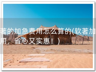 软著的加急费用怎么算的(软著加急费用，省心又实惠！)