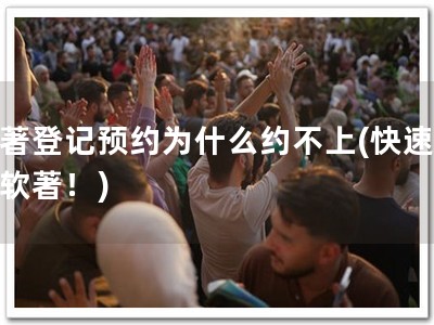 软著登记预约为什么约不上(快速预约软著！)