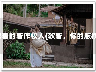 软著的著作权人(软著，你的版权)