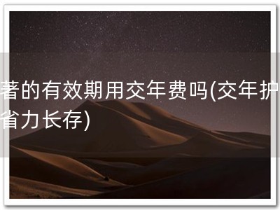 软著的有效期用交年费吗(交年护著，省力长存)