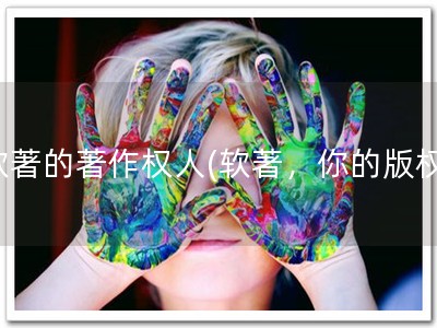 软著的著作权人(软著，你的版权)