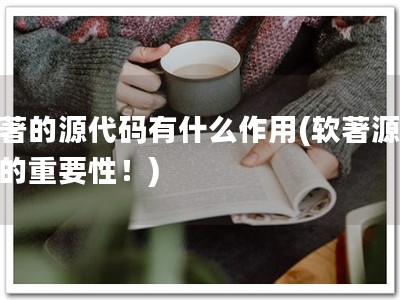 软著的源代码有什么作用(软著源代码的重要性！)