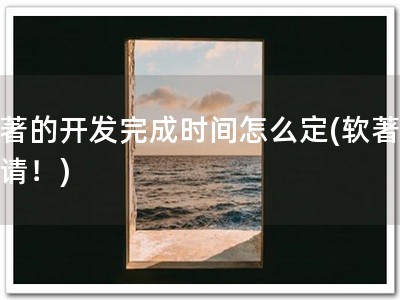 软著的开发完成时间怎么定(软著要申请！)