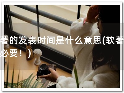 软著的发表时间是什么意思(软著保护必要！)