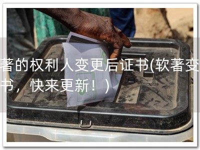 软著的权利人变更后证书(软著变更证书，快来更新！)