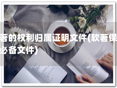 软著的权利归属证明文件(软著保障，必备文件)