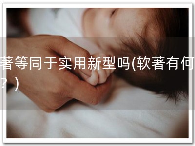 软著等同于实用新型吗(软著有何等效？)