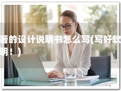 软著的设计说明书怎么写(写好软著说明！)