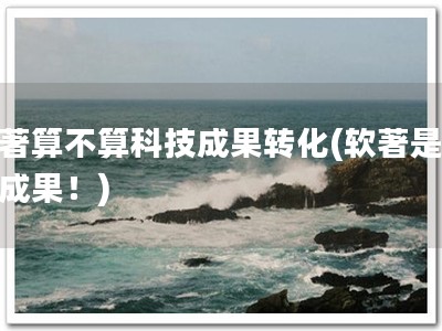 软著算不算科技成果转化(软著是科技成果！)
