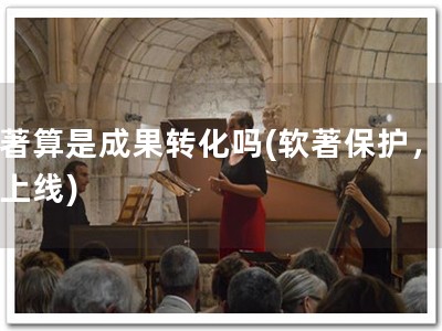 软著算是成果转化吗(软著保护，顺利上线)