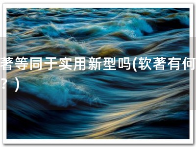 软著等同于实用新型吗(软著有何等效？)