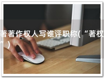 软著著作权人写谁评职称(“著权职升”)