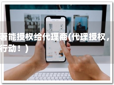 软著能授权给代理商(代理授权，立即行动！)