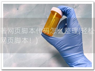 软著网页脚本代码怎么整理(轻松整理网页脚本！)