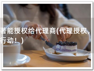软著能授权给代理商(代理授权，立即行动！)